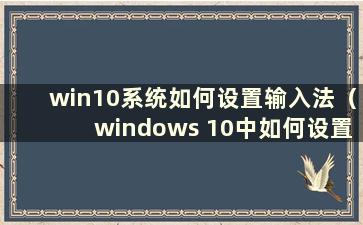win10系统如何设置输入法（windows 10中如何设置输入法）